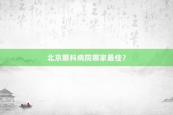 北京眼科病院哪家最佳？