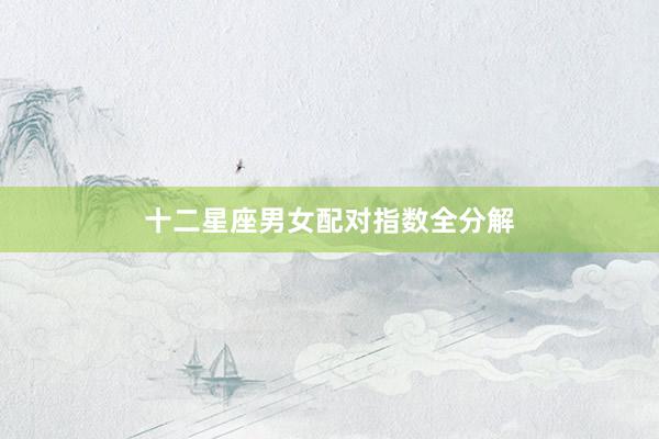 十二星座男女配对指数全分解