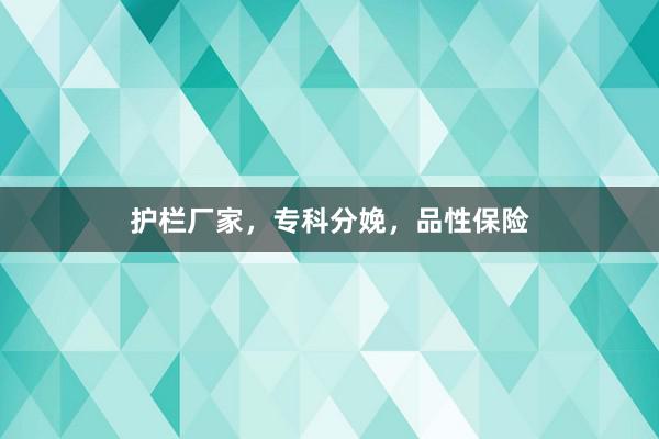 护栏厂家，专科分娩，品性保险