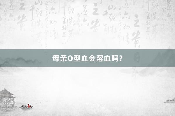 母亲O型血会溶血吗？
