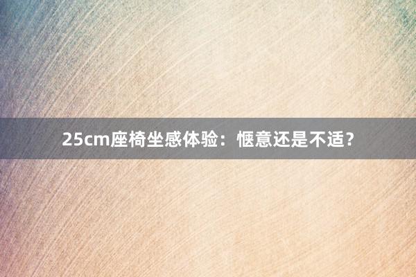 25cm座椅坐感体验：惬意还是不适？
