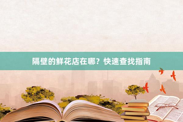 隔壁的鲜花店在哪？快速查找指南
