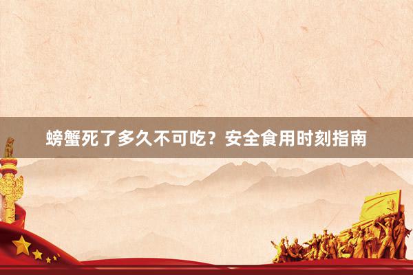 螃蟹死了多久不可吃？安全食用时刻指南