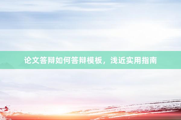 论文答辩如何答辩模板，浅近实用指南