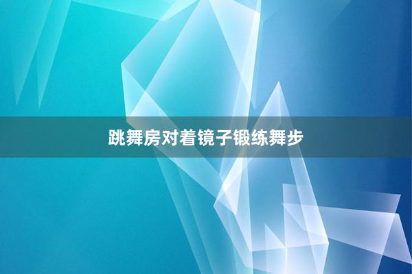 跳舞房对着镜子锻练舞步