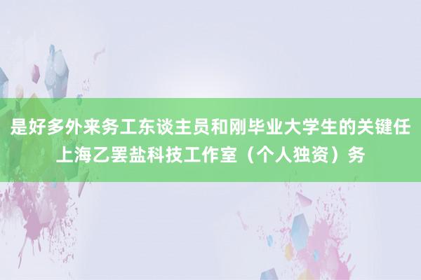 是好多外来务工东谈主员和刚毕业大学生的关键任上海乙罢盐科技工作室（个人独资）务