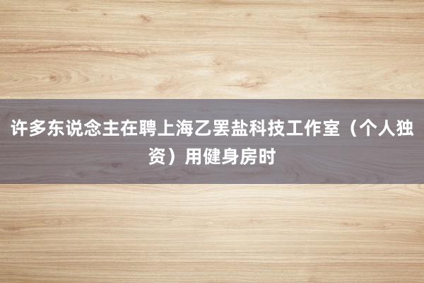 许多东说念主在聘上海乙罢盐科技工作室（个人独资）用健身房时